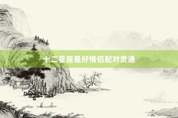 十二星座最好情侣配对贯通