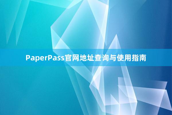 PaperPass官网地址查询与使用指南