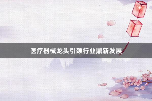 医疗器械龙头引颈行业鼎新发展