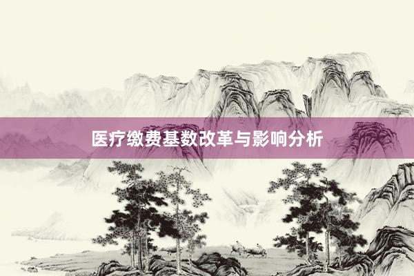 医疗缴费基数改革与影响分析